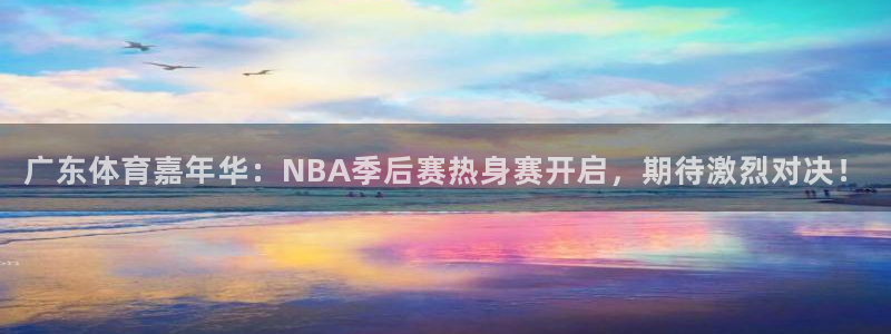 广东体育嘉年华：NBA季后赛热身赛开启，期待激烈对决！