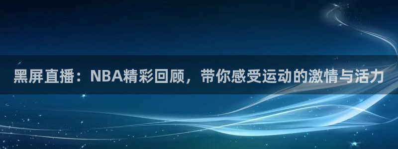 2022世界杯赛程表足球网：黑屏直播：NBA精彩回顾，带你感受运动的激情与活力