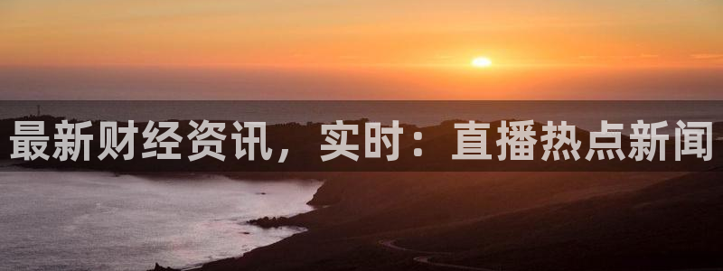 世界杯直播颁奖：最新财经资讯，实时：直播热点新闻